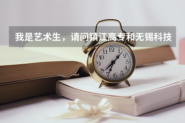 我是艺术生,请问镇江高专和无锡科技职业技术学院比怎么样?