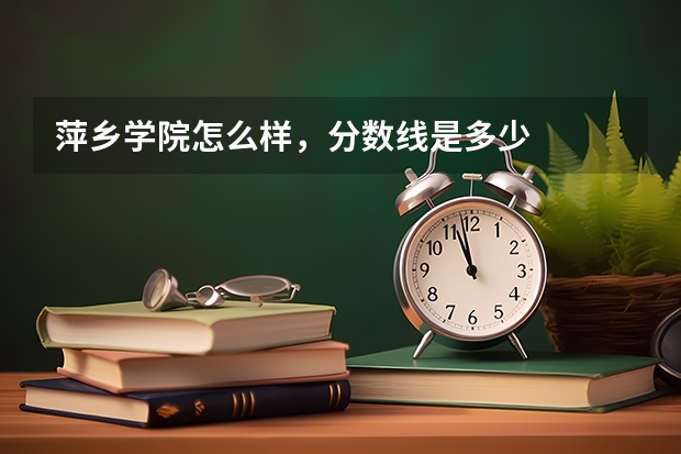 萍乡学院怎么样,分数线是多少