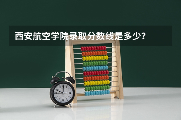 西安航空学院录取分数线是多少?