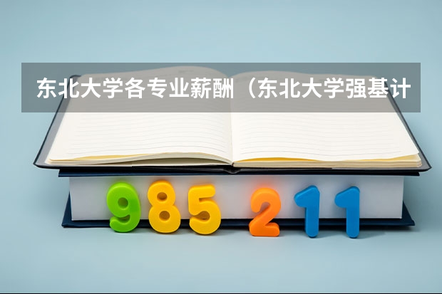 东北大学各专业薪酬（东北大学强基计划出国多长时间）