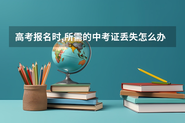 高考报名时,所需的中考证丢失怎么办?