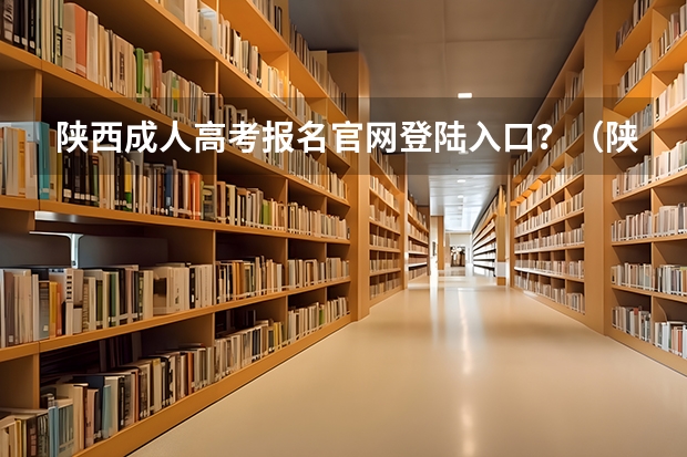 陕西成人高考报名官网登陆入口?(陕西省陕西高考招生考试报名工作的通知做好报名工作,确保考生报名信息准确)