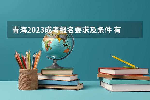 青海2023成考报名要求及条件 有什么限制?