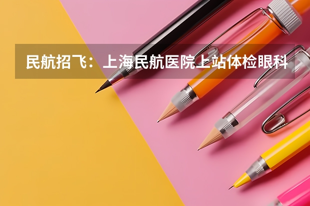 民航招飞：上海民航医院上站体检眼科检查部分 民航招飞体检通过率