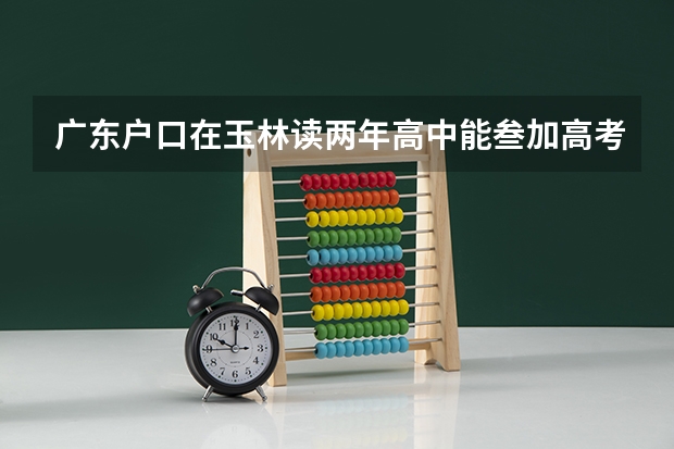 广东户口在玉林读两年高中能叁加高考吗