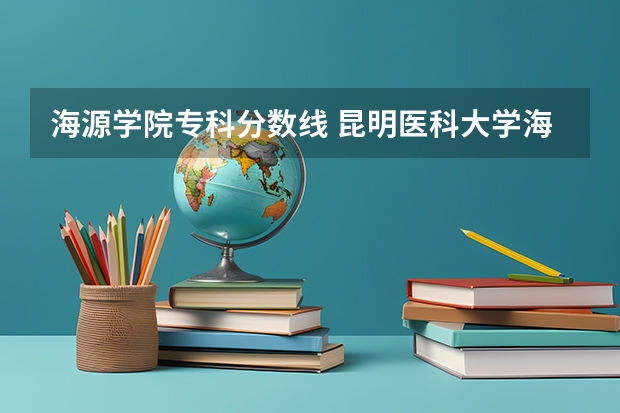 海源学院专科分数线 昆明医科大学海源学院临床医学录取分数线