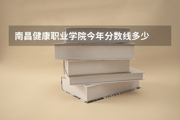 南昌健康职业学院今年分数线多少