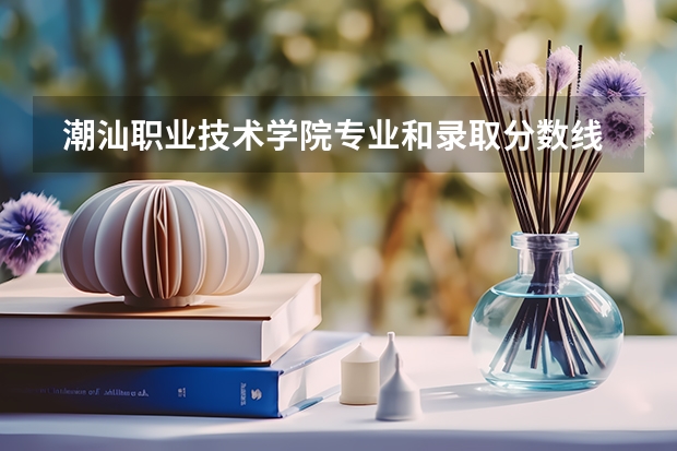 潮汕职业技术学院专业和录取分数线是多少