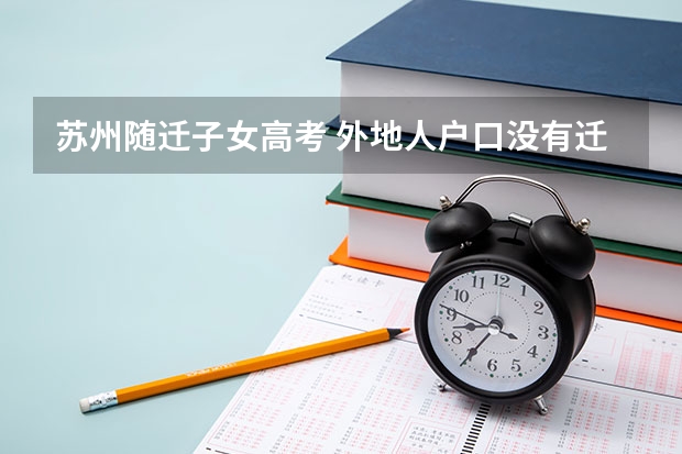 苏州随迁子女高考 外地人户口没有迁到苏州是否可以参加高考?