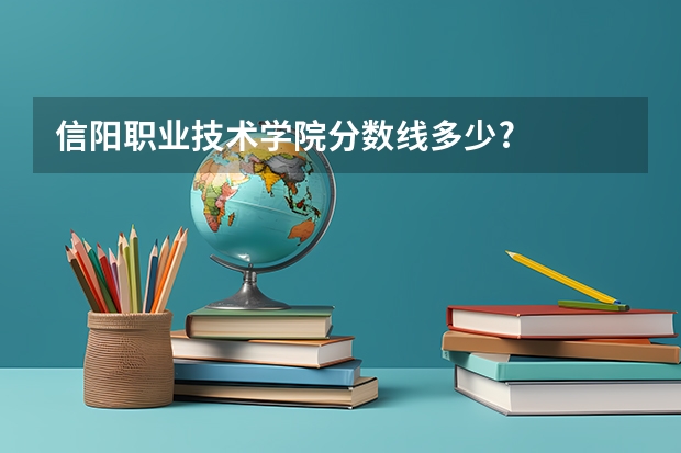 信阳职业技术学院分数线多少?