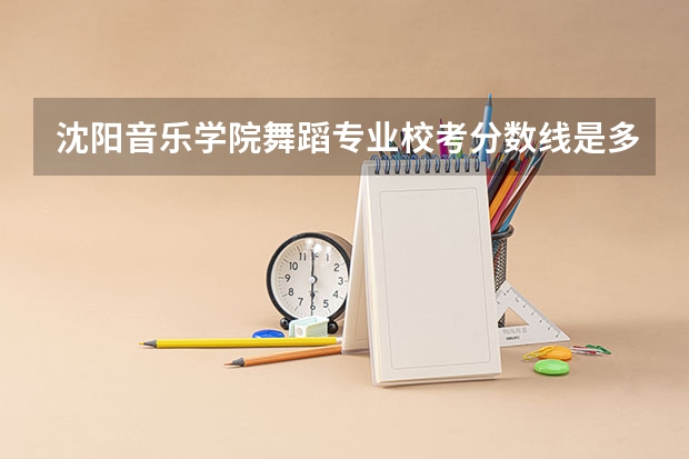 沈阳音乐学院舞蹈专业校考分数线是多少？