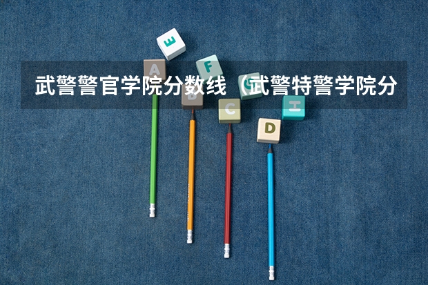武警警官学院分数线（武警特警学院分数线）