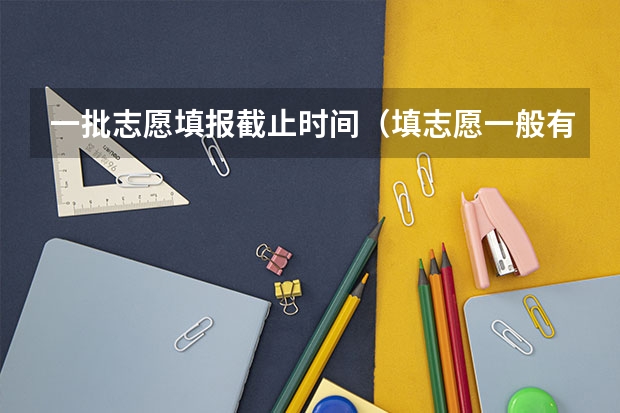 一批志愿填报截止时间（填志愿一般有几天时间）
