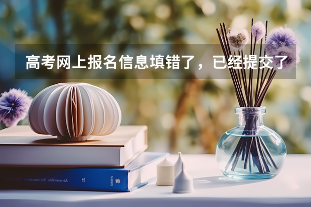 高考网上报名信息填错了，已经提交了怎么办