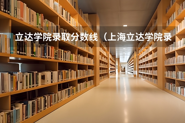 立达学院录取分数线(上海立达学院录取分数线)