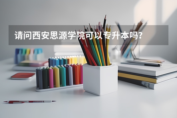 请问西安思源学院可以专升本吗?