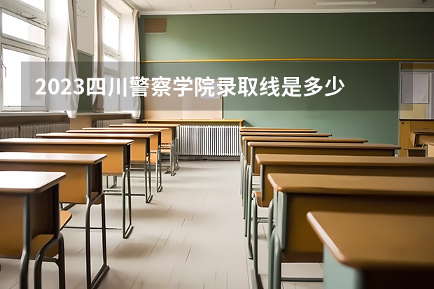 2023四川警察学院录取线是多少