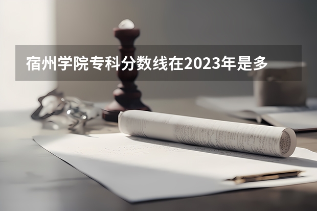 宿州学院专科分数线在2023年是多少?
