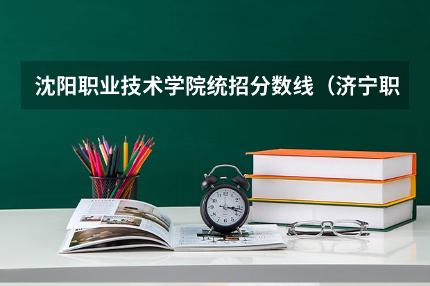 沈阳职业技术学院统招分数线(济宁职业技术学院录取分数线?)