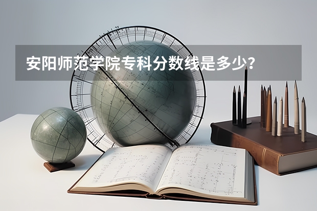 安阳师范学院专科分数线是多少？