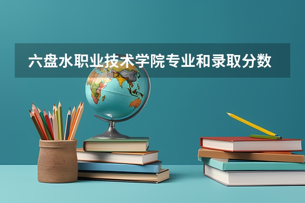 六盘水职业技术学院专业和录取分数线是多少