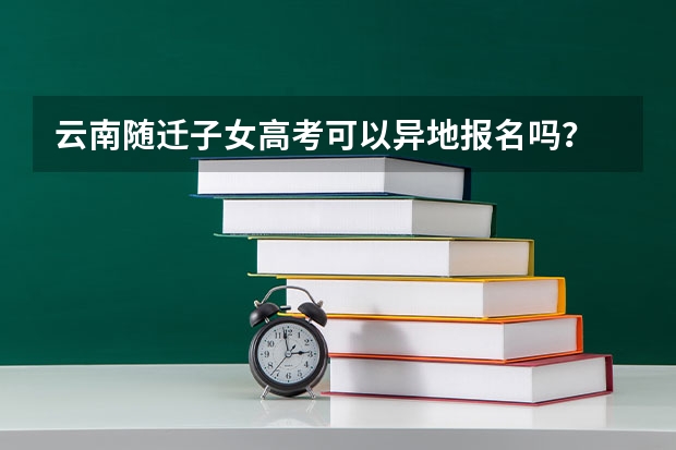 云南随迁子女高考可以异地报名吗?