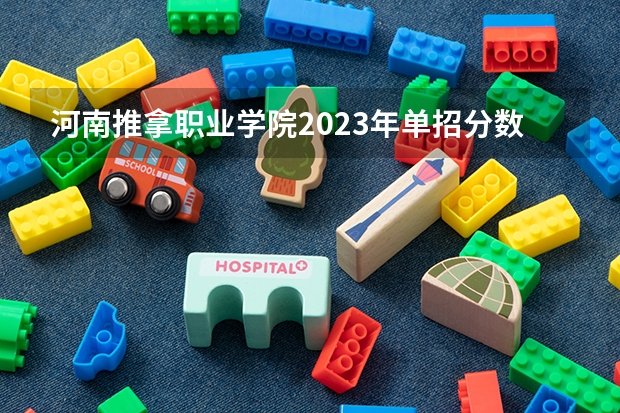 河南推拿职业学院2023年单招分数线多少？