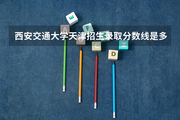 西安交通大学天津招生录取分数线是多少