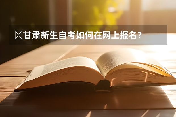 甘肃新生自考如何在网上报名?