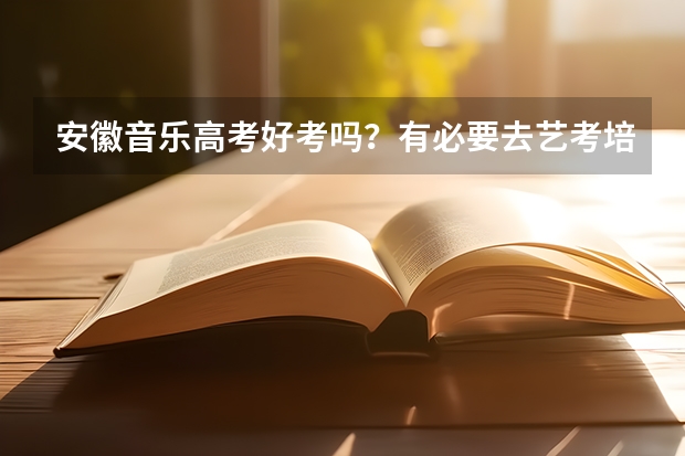 安徽音乐高考好考吗？有必要去艺考培训机构集训吗