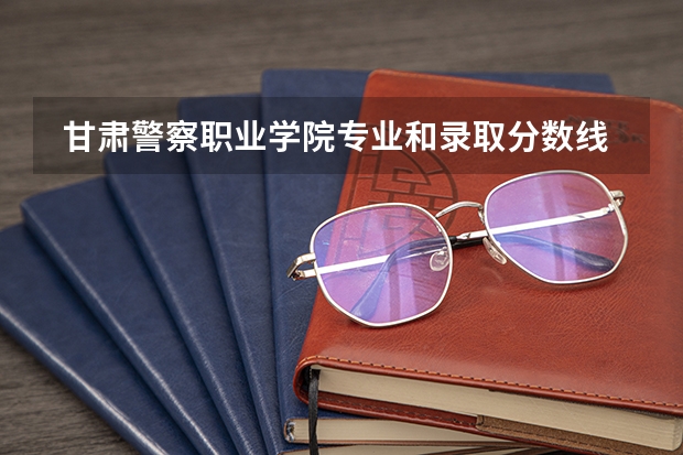  甘肃警察职业学院专业和录取分数线是多少