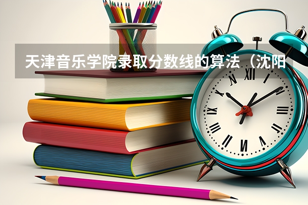 天津音乐学院录取分数线的算法(沈阳音乐学院分数线)