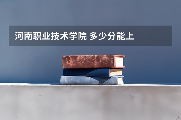 河南职业技术学院 多少分能上