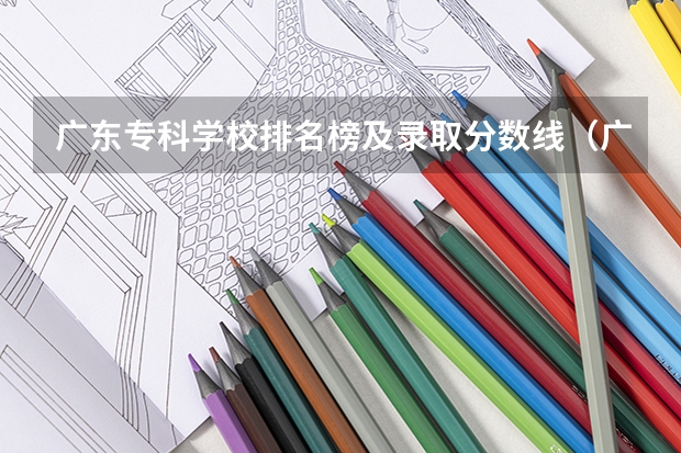 广东专科学校排名榜及录取分数线（广东大专录取分数线）