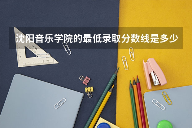 沈阳音乐学院的最低录取分数线是多少分？