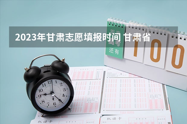 2023年甘肃志愿填报时间 甘肃省志愿填报时间