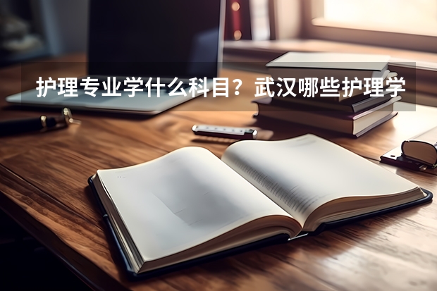 .护理专业学什么科目?武汉哪些护理学校比较专业?
