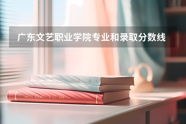  广东文艺职业学院专业和录取分数线是多少