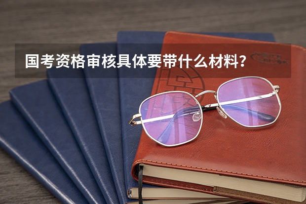 国考资格审核具体要带什么材料?