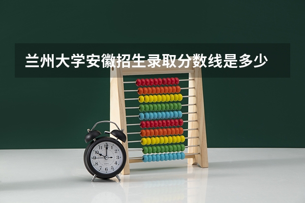 兰州大学安徽招生录取分数线是多少