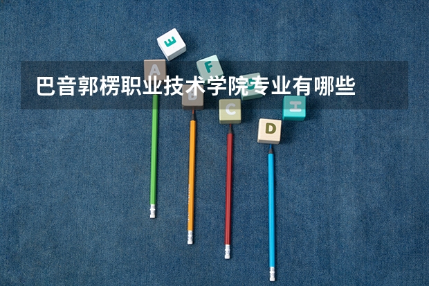 巴音郭楞职业技术学院专业有哪些