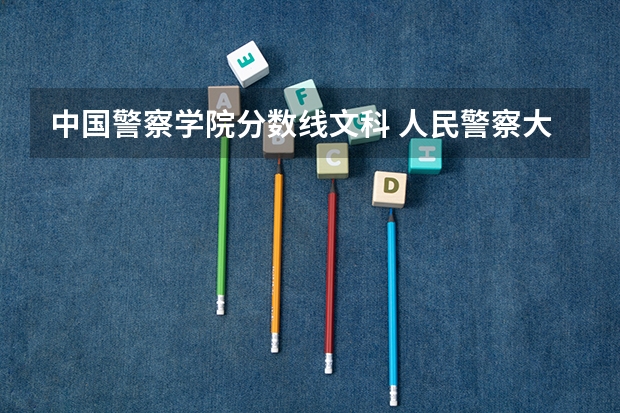 中国警察学院分数线文科 人民警察大学录取分数线