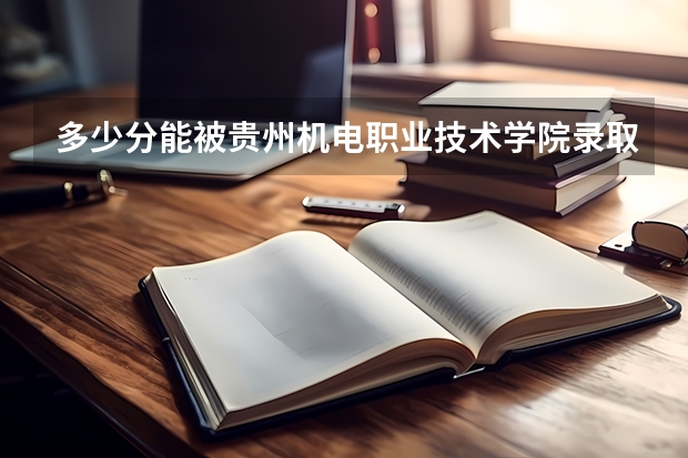 多少分能被贵州机电职业技术学院录取