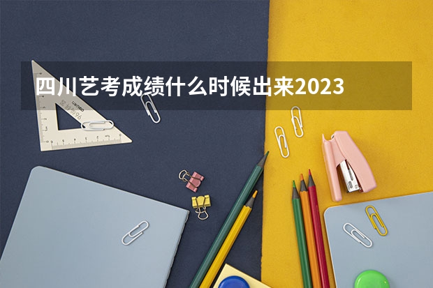 四川艺考成绩什么时候出来2023