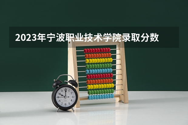 2023年宁波职业技术学院录取分数线是多少？