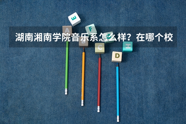 湖南湘南学院音乐系怎么样?在哪个校区?
