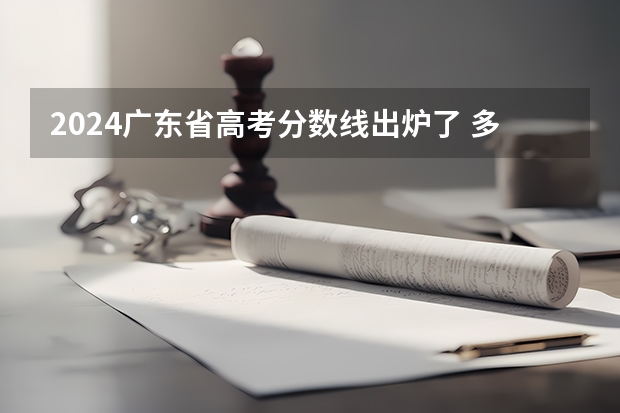 2024广东省高考分数线出炉了 多少分能上二本