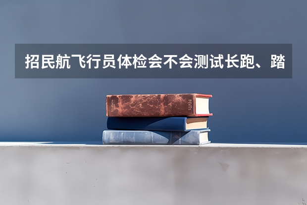招民航飞行员体检会不会测试长跑、踏台阶这些项目呢???