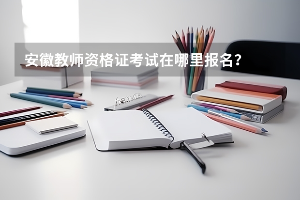 安徽教师资格证考试在哪里报名?