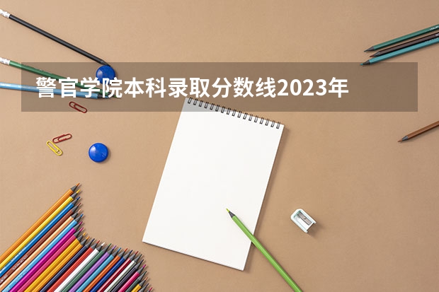 警官学院本科录取分数线2023年 最好的警校大学排名及分数线